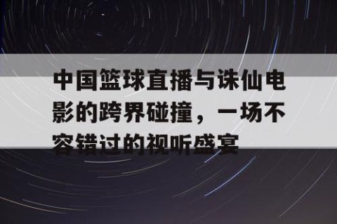 中国篮球直播与诛仙电影的跨界碰撞,一场不容错过的视听盛宴