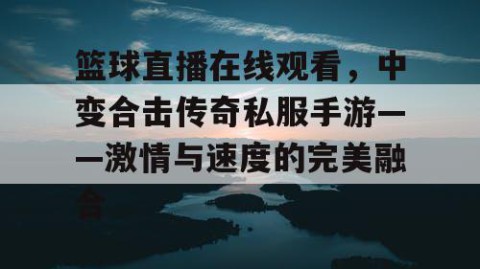 篮球直播在线观看，中变合击传奇私服手游——激情与速度的完美融合