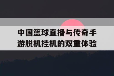中国篮球直播与传奇手游脱机挂机的双重体验