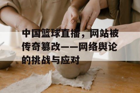中国篮球直播，网站被传奇篡改——网络舆论的挑战与应对