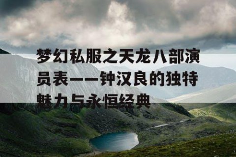梦幻私服之天龙八部演员表——钟汉良的独特魅力与永恒经典