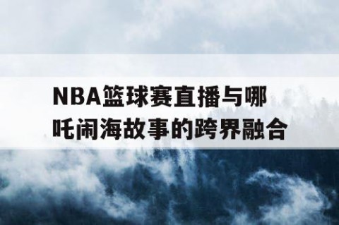 NBA篮球赛直播与哪吒闹海故事的跨界融合