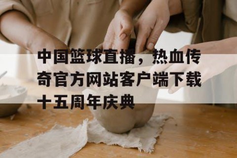中国篮球直播，热血传奇官方网站客户端下载十五周年庆典
