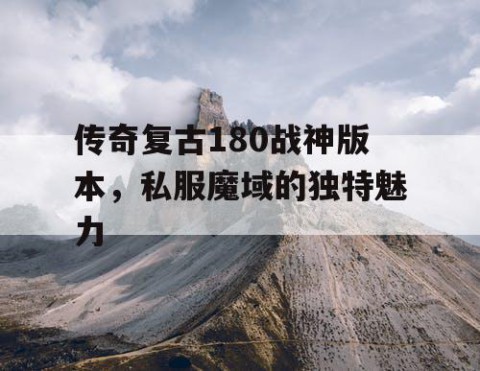 传奇复古180战神版本，私服魔域的独特魅力