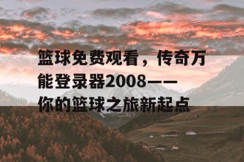 篮球免费观看,传奇万能登录器2008——你的篮球之旅新起点
