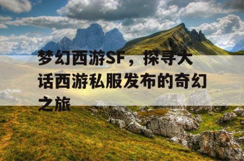 梦幻西游SF，探寻大话西游私服发布的奇幻之旅