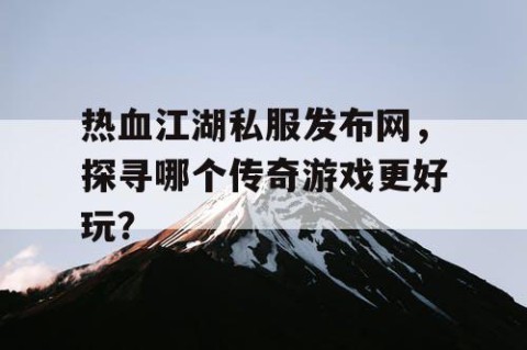 热血江湖私服发布网，探寻哪个传奇游戏更好玩？
