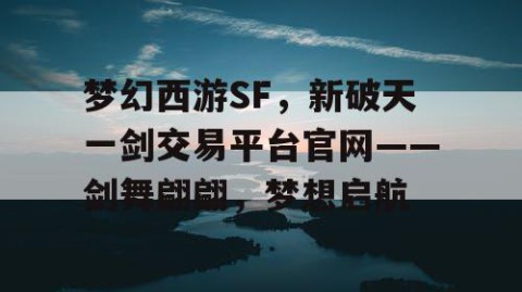梦幻西游SF，新破天一剑交易平台官网——剑舞翩翩，梦想启航