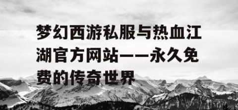 梦幻西游私服与热血江湖官方网站——永久免费的传奇世界