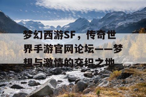 梦幻西游SF，传奇世界手游官网论坛——梦想与激情的交织之地