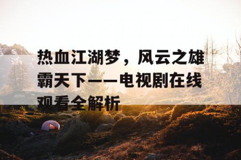 热血江湖梦，风云之雄霸天下——电视剧在线观看全解析