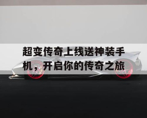 超变传奇上线送神装手机，开启你的传奇之旅