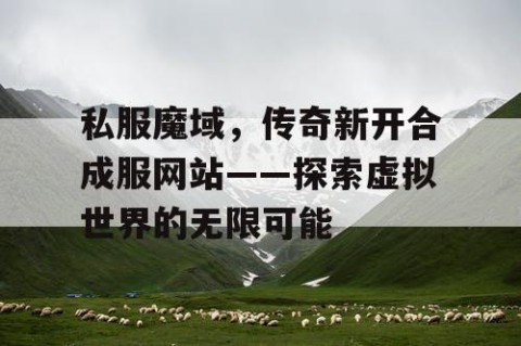 私服魔域，传奇新开合成服网站——探索虚拟世界的无限可能