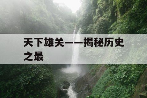天下雄关——揭秘历史之最