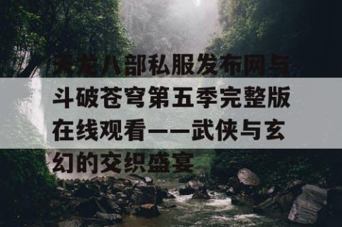 天龙八部私服发布网与斗破苍穹第五季完整版在线观看——武侠与玄幻的交织盛宴