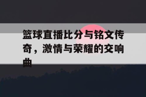 篮球直播比分与铭文传奇，激情与荣耀的交响曲
