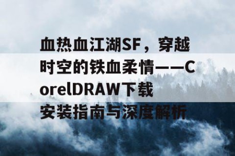 血热血江湖SF，穿越时空的铁血柔情——CorelDRAW下载安装指南与深度解析