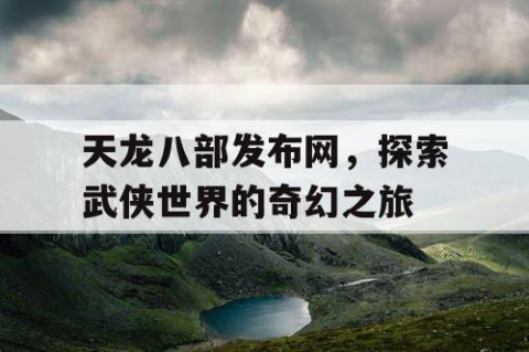 天龙八部发布网，探索武侠世界的奇幻之旅