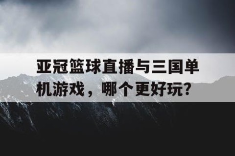 亚冠篮球直播与三国单机游戏,哪个更好玩?