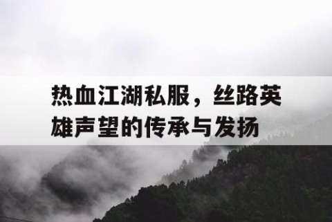 热血江湖私服，丝路英雄声望的传承与发扬