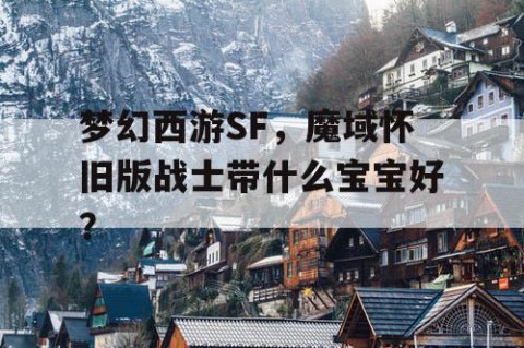 梦幻西游SF，魔域怀旧版战士带什么宝宝好？