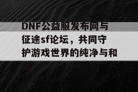 DNF公益服发布网与征途sf论坛，共同守护游戏世界的纯净与和谐