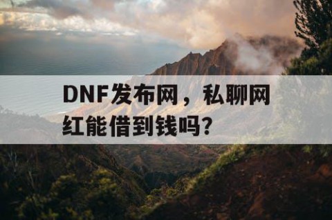 DNF发布网，私聊网红能借到钱吗？