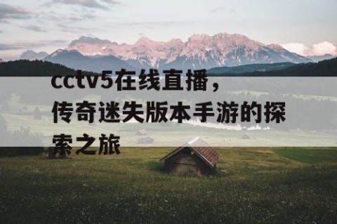 cctv5在线直播，传奇迷失版本手游的探索之旅
