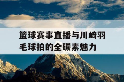 篮球赛事直播与川崎羽毛球拍的全碳素魅力