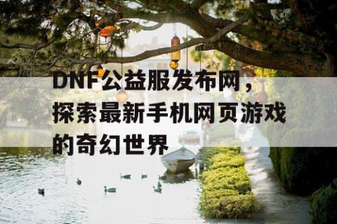 DNF公益服发布网，探索最新手机网页游戏的奇幻世界