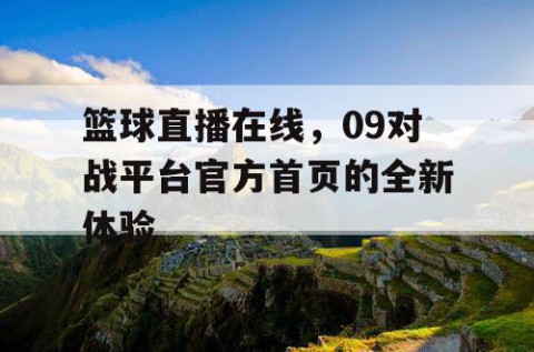 篮球直播在线,09对战平台官方首页的全新体验