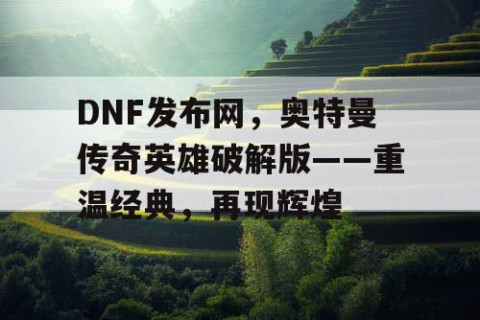 DNF发布网，奥特曼传奇英雄破解版——重温经典，再现辉煌