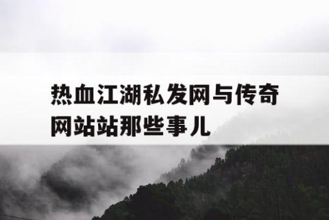 热血江湖私发网与传奇网站站那些事儿