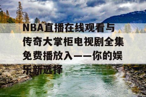 NBA直播在线观看与传奇大掌柜电视剧全集免费播放入——你的娱乐新选择