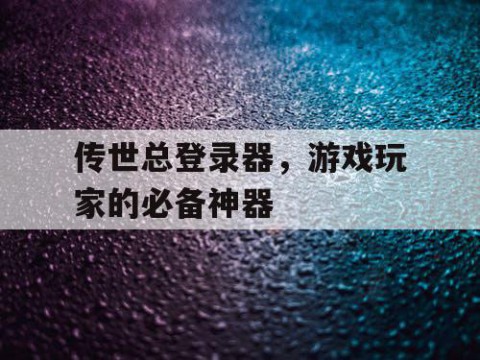 传世总登录器，游戏玩家的必备神器