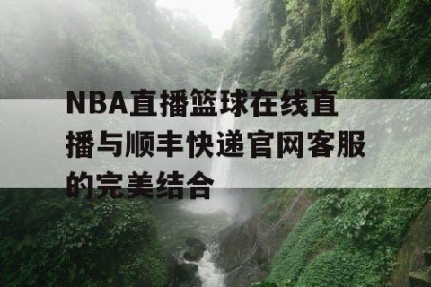 NBA直播篮球在线直播与顺丰快递官网客服的完美结合