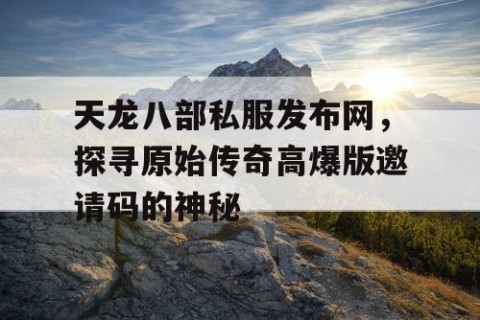 天龙八部私服发布网，探寻原始传奇高爆版邀请码的神秘