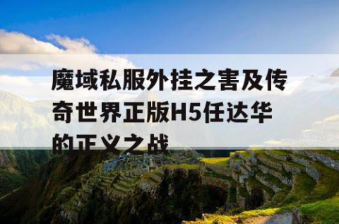 魔域私服外挂之害及传奇世界正版H5任达华的正义之战