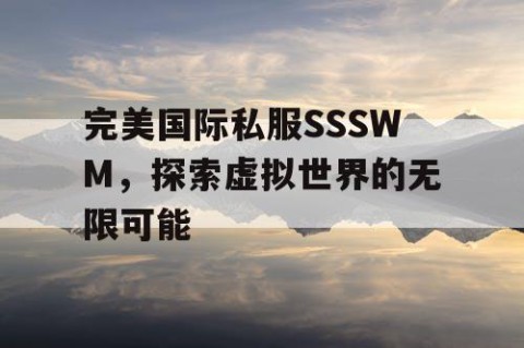 完美国际私服SSSWM，探索虚拟世界的无限可能