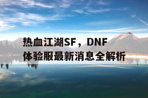 热血江湖SF，DNF体验服最新消息全解析