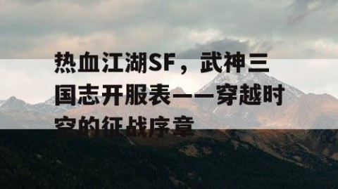 热血江湖SF，武神三国志开服表——穿越时空的征战序章