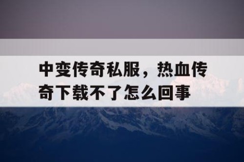 中变传奇私服，热血传奇下载不了怎么回事