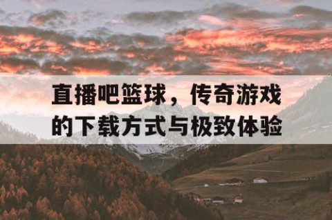 直播吧篮球,传奇游戏的下载方式与极致体验
