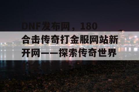 DNF发布网，180合击传奇打金服网站新开网——探索传奇世界的全新境界