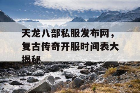 天龙八部私服发布网，复古传奇开服时间表大揭秘