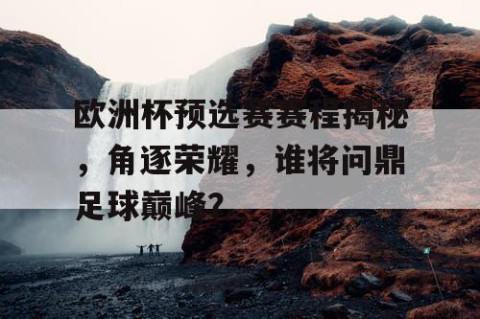 欧洲杯预选赛赛程揭秘，角逐荣耀，谁将问鼎足球巅峰？
