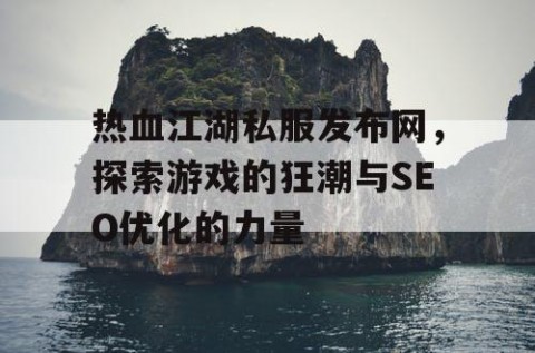 热血江湖私服发布网，探索游戏的狂潮与SEO优化的力量