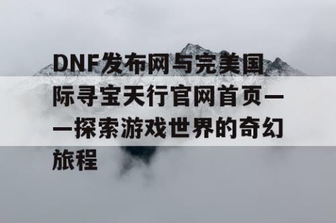 DNF发布网与完美国际寻宝天行官网首页——探索游戏世界的奇幻旅程