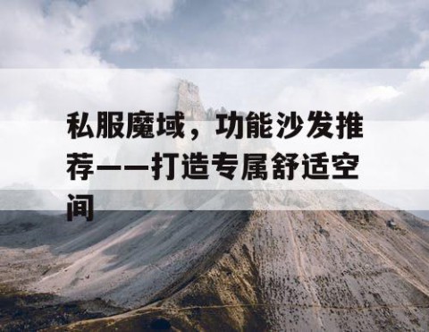 私服魔域，功能沙发推荐——打造专属舒适空间