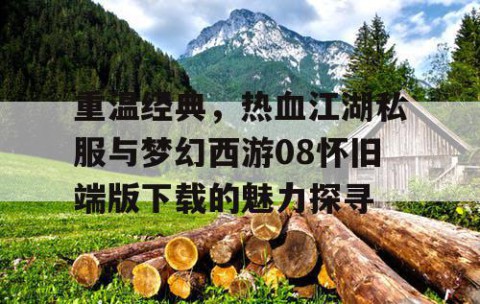 重温经典，热血江湖私服与梦幻西游08怀旧端版下载的魅力探寻